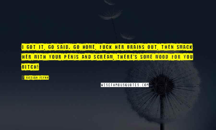 Gillian Flynn Quotes: I got it, Go said. Go home, fuck her brains out, then smack her with your penis and scream, There's some wood for you bitch!