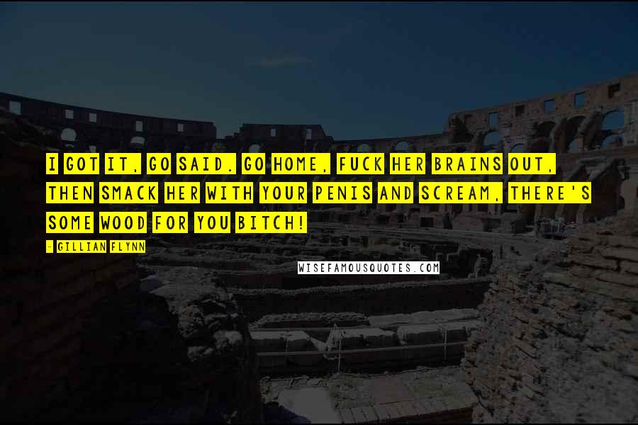 Gillian Flynn Quotes: I got it, Go said. Go home, fuck her brains out, then smack her with your penis and scream, There's some wood for you bitch!