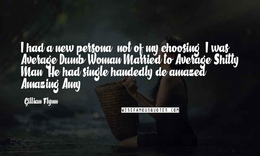 Gillian Flynn Quotes: I had a new persona, not of my choosing. I was Average Dumb Woman Married to Average Shitty Man. He had single-handedly de-amazed Amazing Amy.