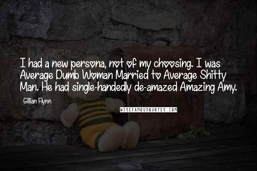 Gillian Flynn Quotes: I had a new persona, not of my choosing. I was Average Dumb Woman Married to Average Shitty Man. He had single-handedly de-amazed Amazing Amy.