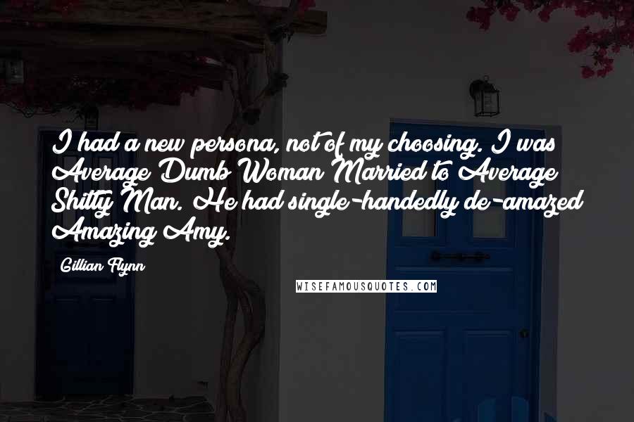 Gillian Flynn Quotes: I had a new persona, not of my choosing. I was Average Dumb Woman Married to Average Shitty Man. He had single-handedly de-amazed Amazing Amy.