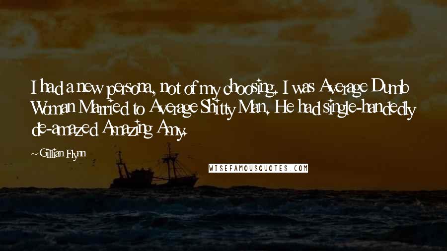 Gillian Flynn Quotes: I had a new persona, not of my choosing. I was Average Dumb Woman Married to Average Shitty Man. He had single-handedly de-amazed Amazing Amy.