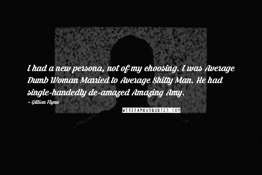 Gillian Flynn Quotes: I had a new persona, not of my choosing. I was Average Dumb Woman Married to Average Shitty Man. He had single-handedly de-amazed Amazing Amy.