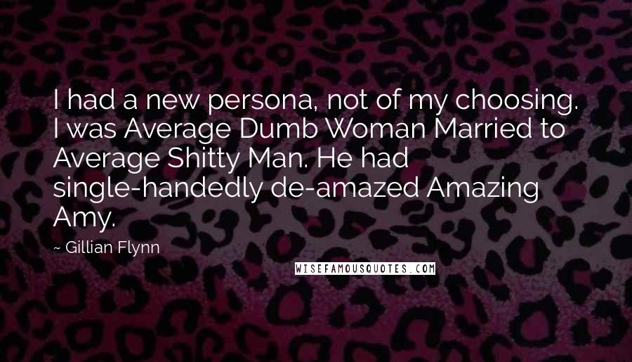 Gillian Flynn Quotes: I had a new persona, not of my choosing. I was Average Dumb Woman Married to Average Shitty Man. He had single-handedly de-amazed Amazing Amy.