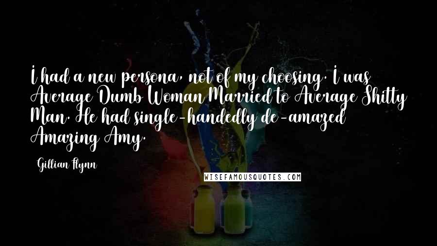 Gillian Flynn Quotes: I had a new persona, not of my choosing. I was Average Dumb Woman Married to Average Shitty Man. He had single-handedly de-amazed Amazing Amy.