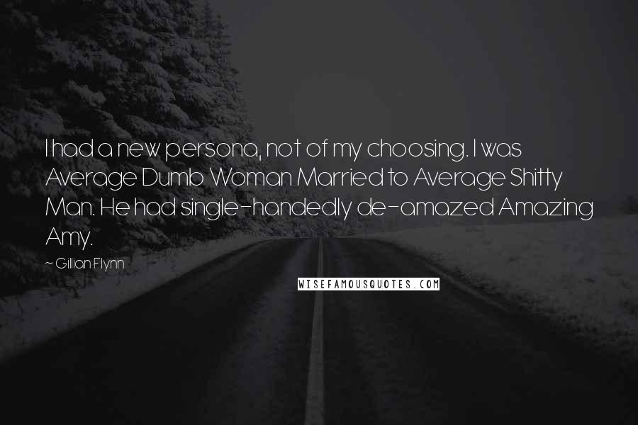 Gillian Flynn Quotes: I had a new persona, not of my choosing. I was Average Dumb Woman Married to Average Shitty Man. He had single-handedly de-amazed Amazing Amy.