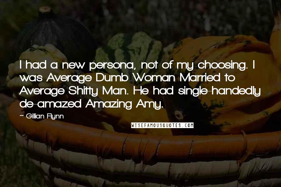 Gillian Flynn Quotes: I had a new persona, not of my choosing. I was Average Dumb Woman Married to Average Shitty Man. He had single-handedly de-amazed Amazing Amy.