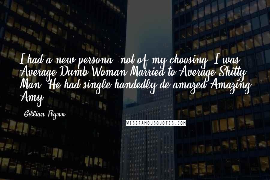 Gillian Flynn Quotes: I had a new persona, not of my choosing. I was Average Dumb Woman Married to Average Shitty Man. He had single-handedly de-amazed Amazing Amy.