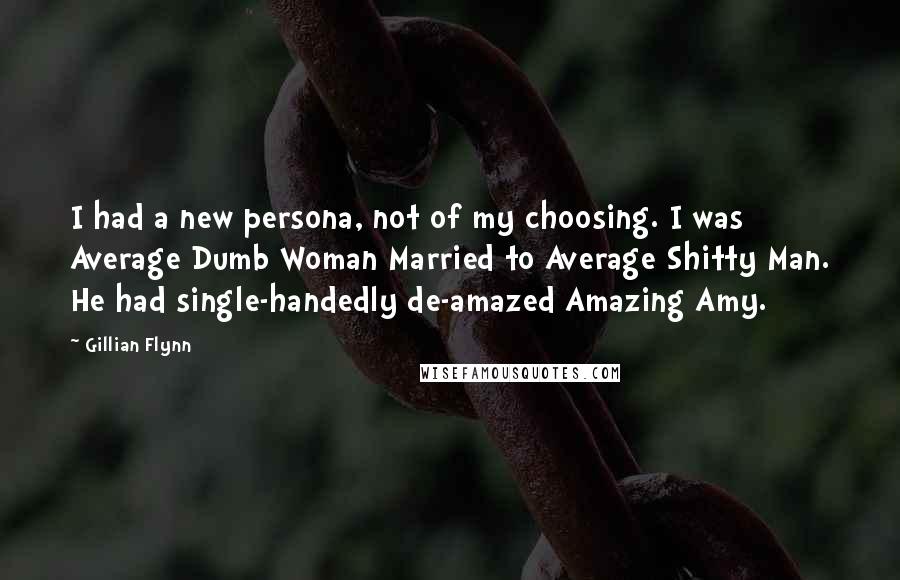 Gillian Flynn Quotes: I had a new persona, not of my choosing. I was Average Dumb Woman Married to Average Shitty Man. He had single-handedly de-amazed Amazing Amy.