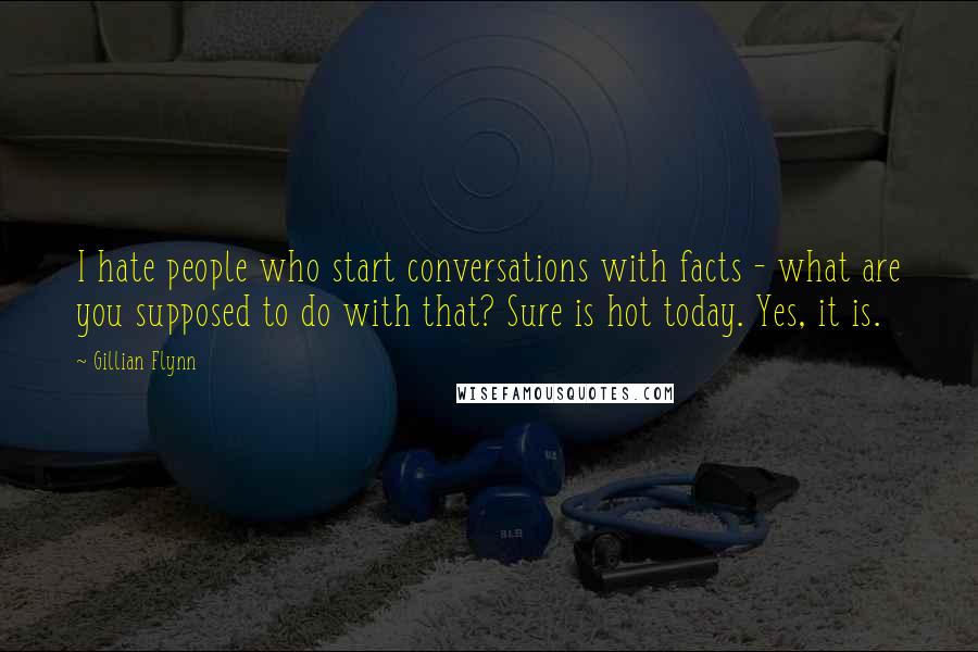 Gillian Flynn Quotes: I hate people who start conversations with facts - what are you supposed to do with that? Sure is hot today. Yes, it is.