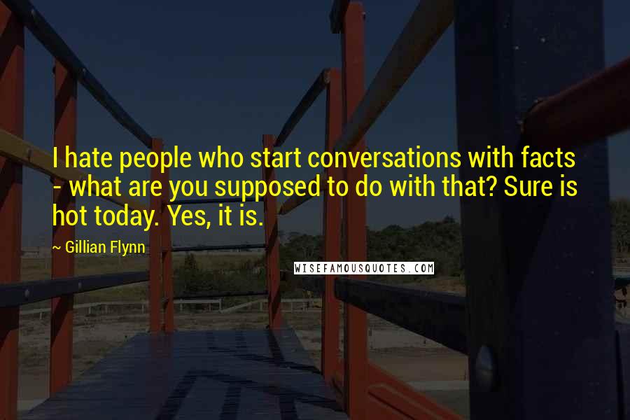 Gillian Flynn Quotes: I hate people who start conversations with facts - what are you supposed to do with that? Sure is hot today. Yes, it is.
