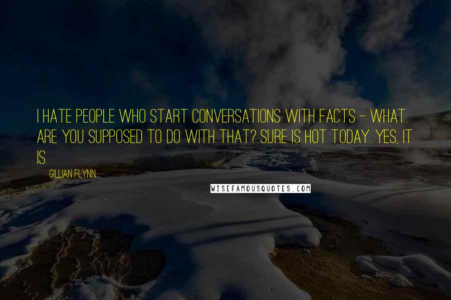 Gillian Flynn Quotes: I hate people who start conversations with facts - what are you supposed to do with that? Sure is hot today. Yes, it is.