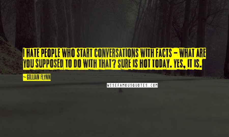 Gillian Flynn Quotes: I hate people who start conversations with facts - what are you supposed to do with that? Sure is hot today. Yes, it is.