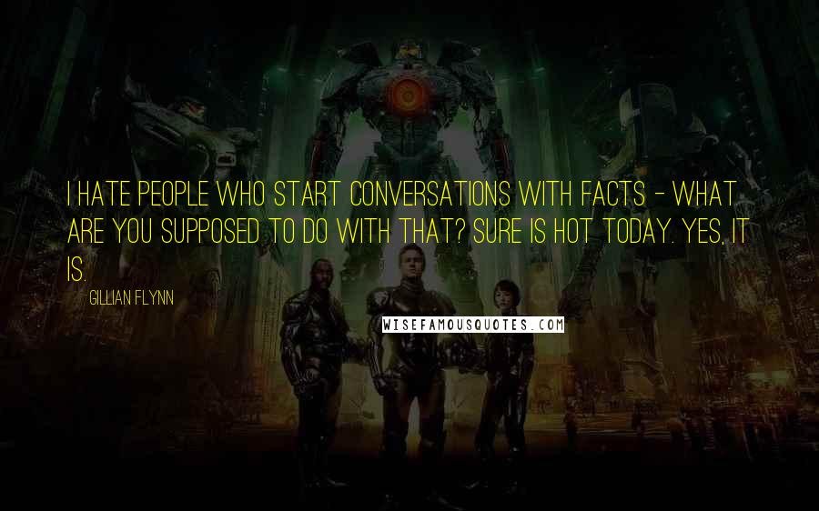Gillian Flynn Quotes: I hate people who start conversations with facts - what are you supposed to do with that? Sure is hot today. Yes, it is.