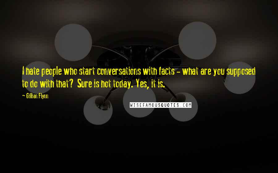 Gillian Flynn Quotes: I hate people who start conversations with facts - what are you supposed to do with that? Sure is hot today. Yes, it is.