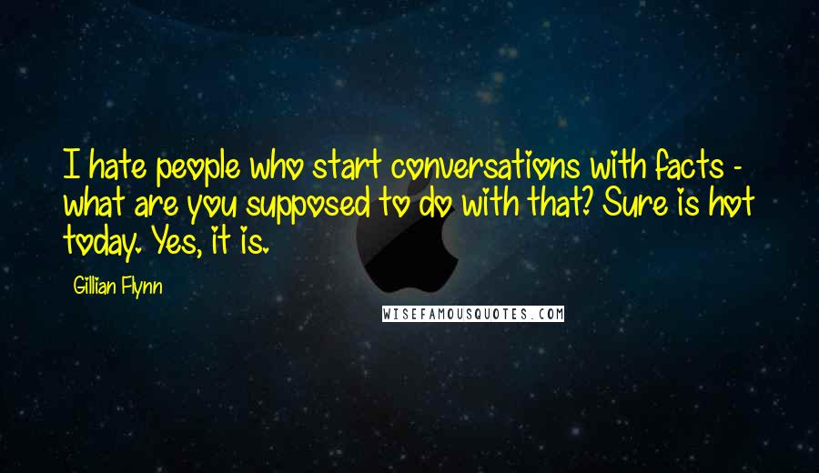 Gillian Flynn Quotes: I hate people who start conversations with facts - what are you supposed to do with that? Sure is hot today. Yes, it is.
