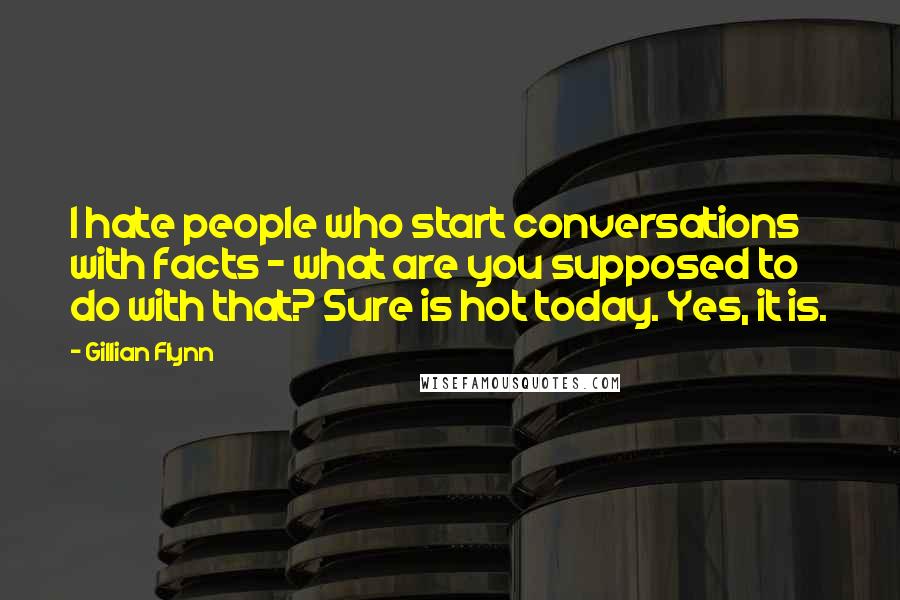 Gillian Flynn Quotes: I hate people who start conversations with facts - what are you supposed to do with that? Sure is hot today. Yes, it is.