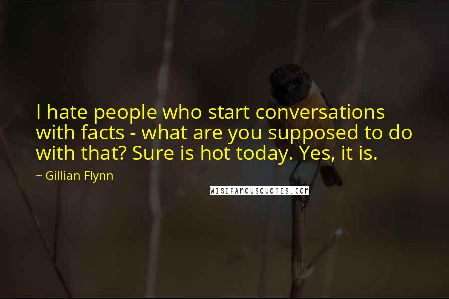 Gillian Flynn Quotes: I hate people who start conversations with facts - what are you supposed to do with that? Sure is hot today. Yes, it is.
