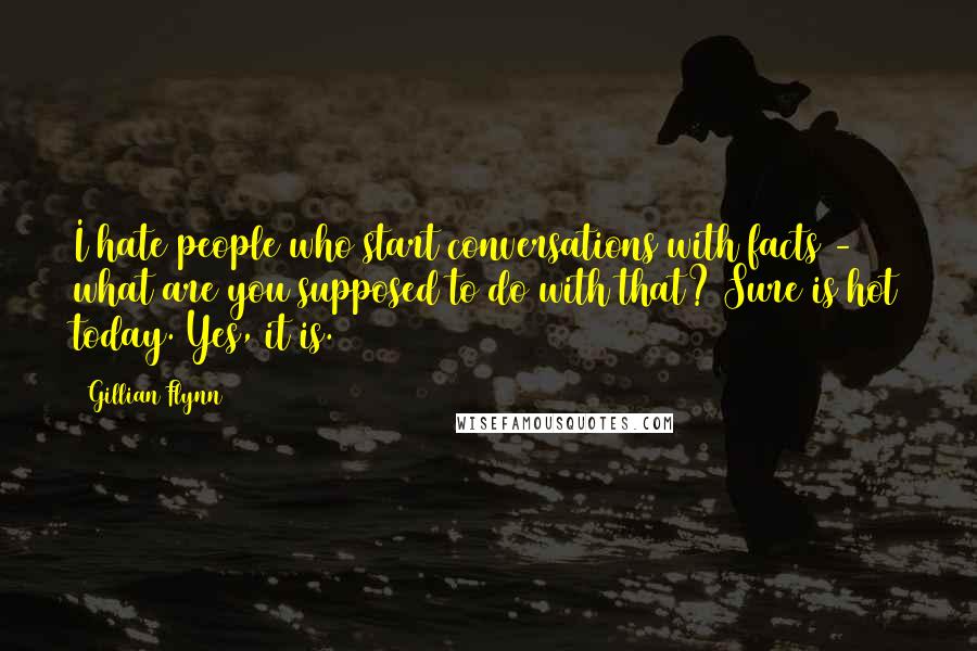 Gillian Flynn Quotes: I hate people who start conversations with facts - what are you supposed to do with that? Sure is hot today. Yes, it is.