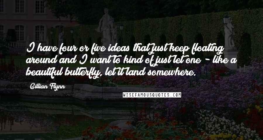 Gillian Flynn Quotes: I have four or five ideas that just keep floating around and I want to kind of just let one - like a beautiful butterfly, let it land somewhere.