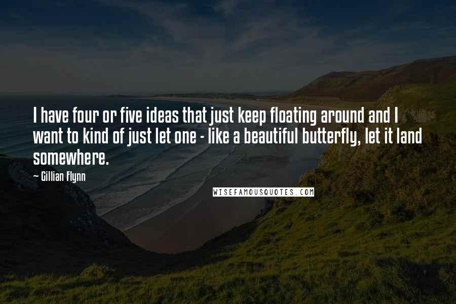 Gillian Flynn Quotes: I have four or five ideas that just keep floating around and I want to kind of just let one - like a beautiful butterfly, let it land somewhere.