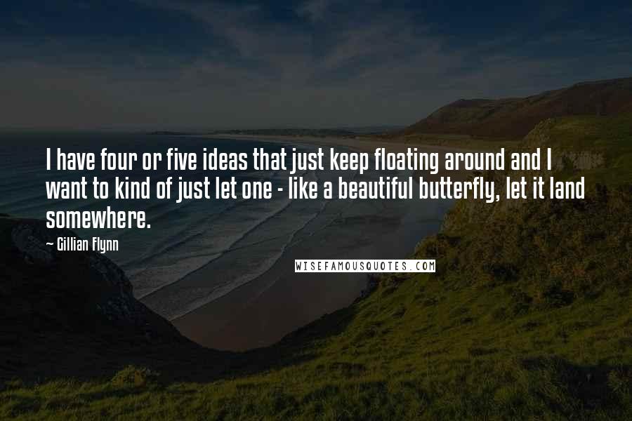 Gillian Flynn Quotes: I have four or five ideas that just keep floating around and I want to kind of just let one - like a beautiful butterfly, let it land somewhere.