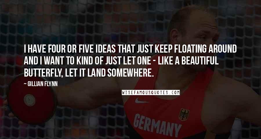 Gillian Flynn Quotes: I have four or five ideas that just keep floating around and I want to kind of just let one - like a beautiful butterfly, let it land somewhere.