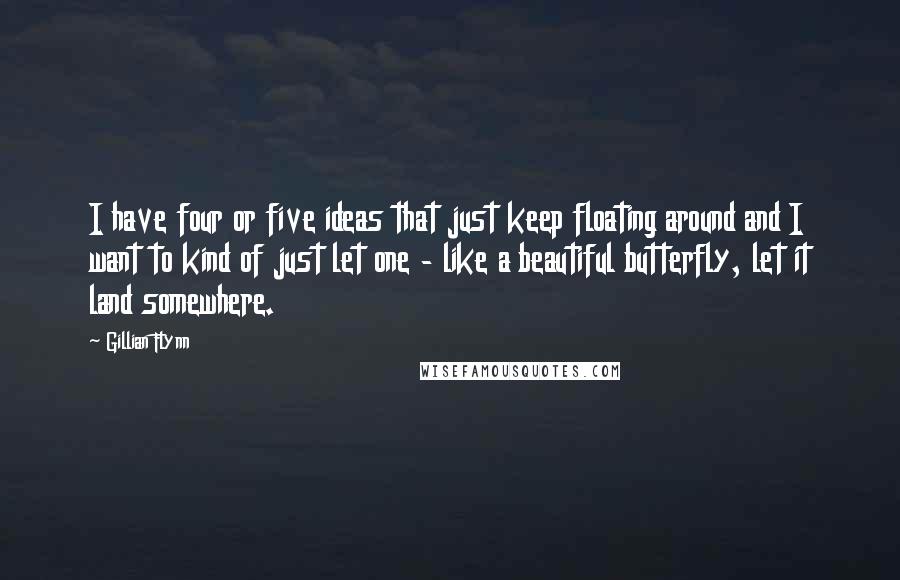 Gillian Flynn Quotes: I have four or five ideas that just keep floating around and I want to kind of just let one - like a beautiful butterfly, let it land somewhere.