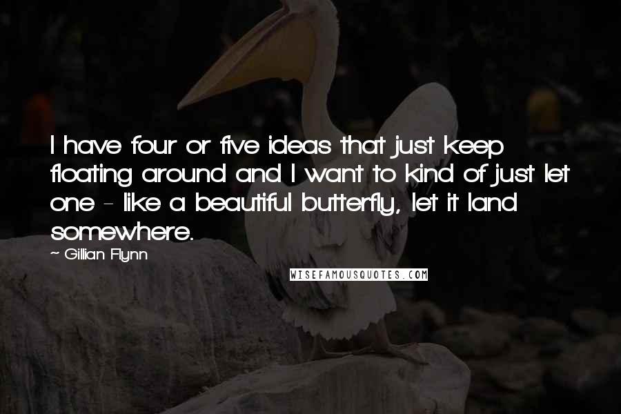 Gillian Flynn Quotes: I have four or five ideas that just keep floating around and I want to kind of just let one - like a beautiful butterfly, let it land somewhere.