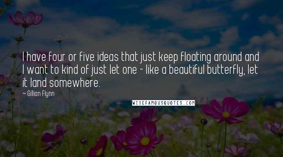 Gillian Flynn Quotes: I have four or five ideas that just keep floating around and I want to kind of just let one - like a beautiful butterfly, let it land somewhere.