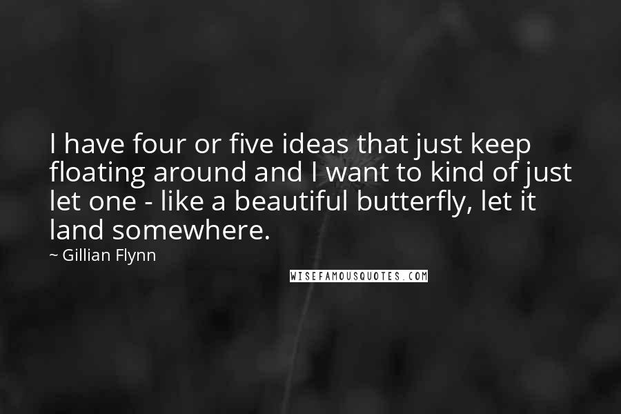 Gillian Flynn Quotes: I have four or five ideas that just keep floating around and I want to kind of just let one - like a beautiful butterfly, let it land somewhere.