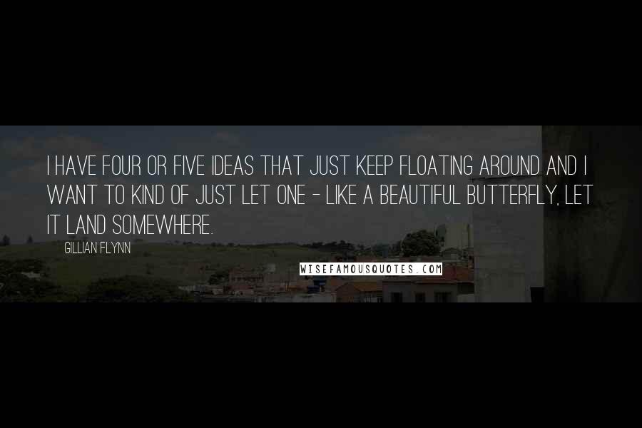 Gillian Flynn Quotes: I have four or five ideas that just keep floating around and I want to kind of just let one - like a beautiful butterfly, let it land somewhere.