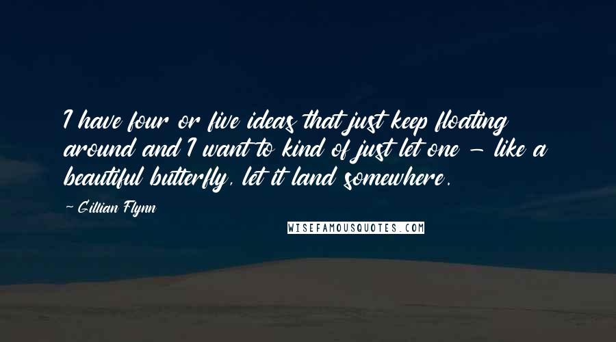 Gillian Flynn Quotes: I have four or five ideas that just keep floating around and I want to kind of just let one - like a beautiful butterfly, let it land somewhere.