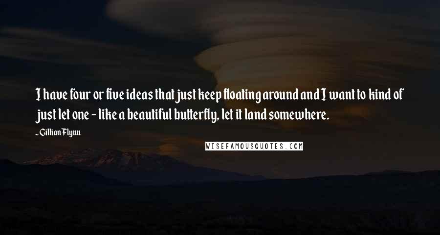 Gillian Flynn Quotes: I have four or five ideas that just keep floating around and I want to kind of just let one - like a beautiful butterfly, let it land somewhere.