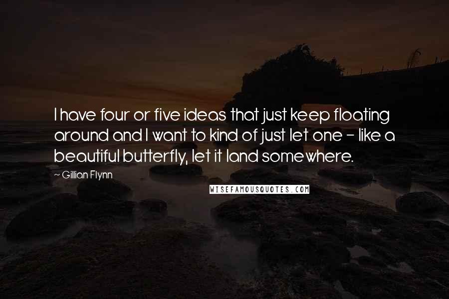 Gillian Flynn Quotes: I have four or five ideas that just keep floating around and I want to kind of just let one - like a beautiful butterfly, let it land somewhere.