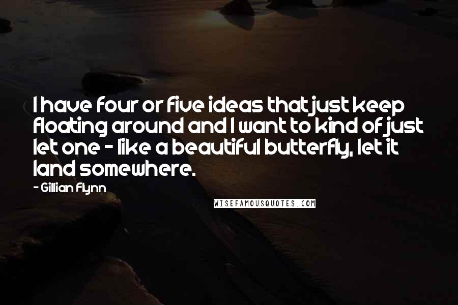 Gillian Flynn Quotes: I have four or five ideas that just keep floating around and I want to kind of just let one - like a beautiful butterfly, let it land somewhere.