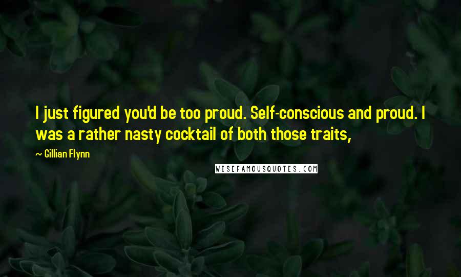 Gillian Flynn Quotes: I just figured you'd be too proud. Self-conscious and proud. I was a rather nasty cocktail of both those traits,