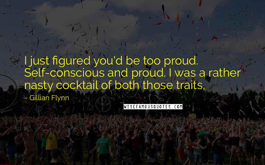 Gillian Flynn Quotes: I just figured you'd be too proud. Self-conscious and proud. I was a rather nasty cocktail of both those traits,