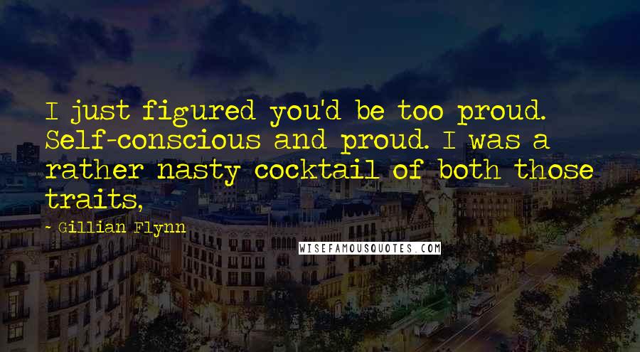 Gillian Flynn Quotes: I just figured you'd be too proud. Self-conscious and proud. I was a rather nasty cocktail of both those traits,