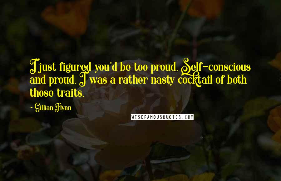 Gillian Flynn Quotes: I just figured you'd be too proud. Self-conscious and proud. I was a rather nasty cocktail of both those traits,