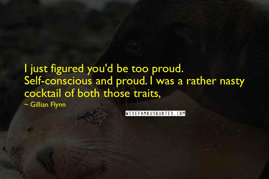 Gillian Flynn Quotes: I just figured you'd be too proud. Self-conscious and proud. I was a rather nasty cocktail of both those traits,