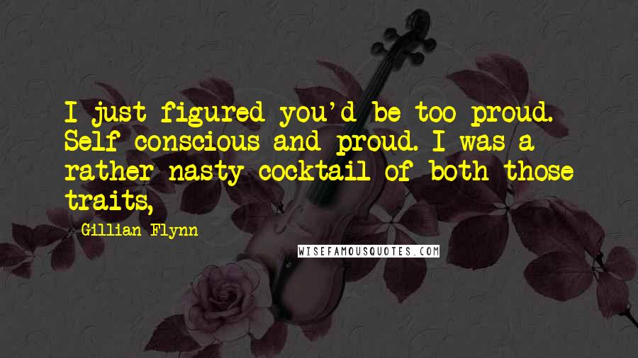Gillian Flynn Quotes: I just figured you'd be too proud. Self-conscious and proud. I was a rather nasty cocktail of both those traits,