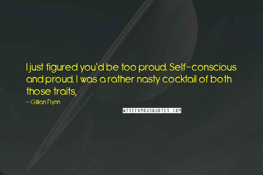 Gillian Flynn Quotes: I just figured you'd be too proud. Self-conscious and proud. I was a rather nasty cocktail of both those traits,