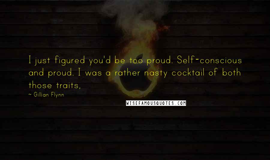 Gillian Flynn Quotes: I just figured you'd be too proud. Self-conscious and proud. I was a rather nasty cocktail of both those traits,