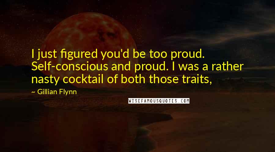 Gillian Flynn Quotes: I just figured you'd be too proud. Self-conscious and proud. I was a rather nasty cocktail of both those traits,