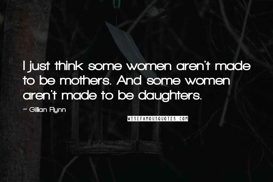 Gillian Flynn Quotes: I just think some women aren't made to be mothers. And some women aren't made to be daughters.