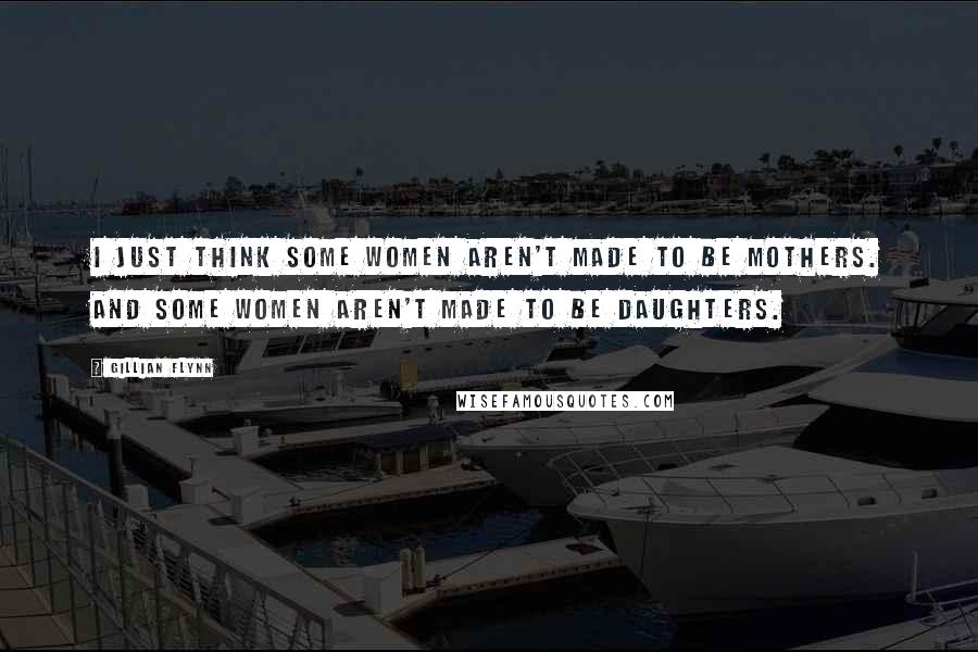 Gillian Flynn Quotes: I just think some women aren't made to be mothers. And some women aren't made to be daughters.