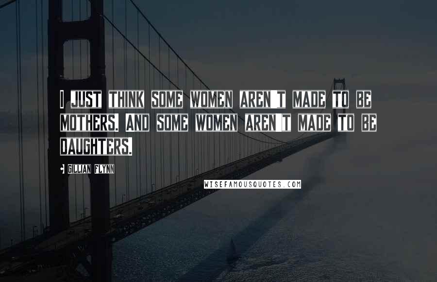 Gillian Flynn Quotes: I just think some women aren't made to be mothers. And some women aren't made to be daughters.