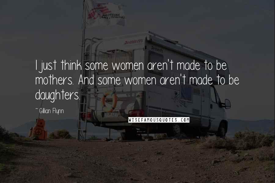 Gillian Flynn Quotes: I just think some women aren't made to be mothers. And some women aren't made to be daughters.