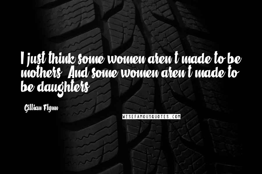 Gillian Flynn Quotes: I just think some women aren't made to be mothers. And some women aren't made to be daughters.